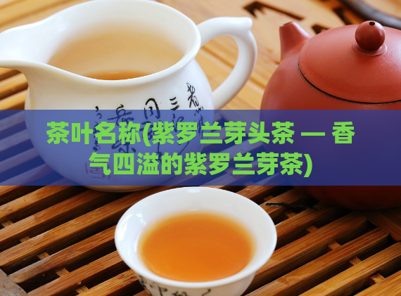 茶叶名称(紫罗兰芽头茶 — 香气四溢的紫罗兰芽茶)