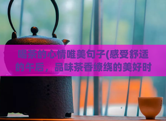 喝茶的心情唯美句子(感受舒适的午后，品味茶香缭绕的美好时光)