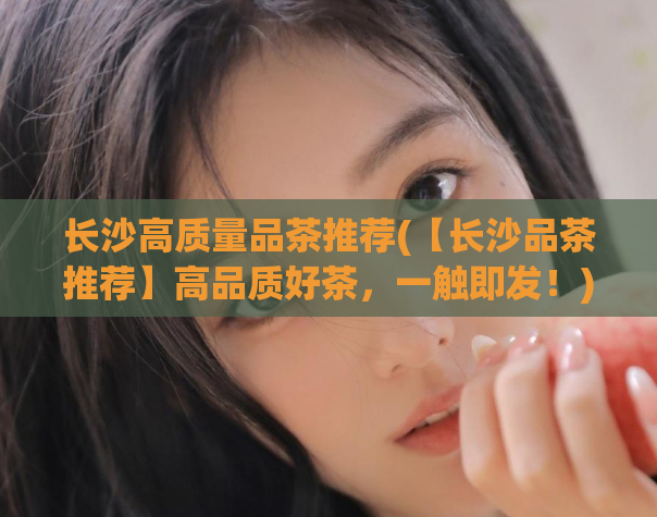 长沙高质量品茶推荐(【长沙品茶推荐】高品质好茶，一触即发！)