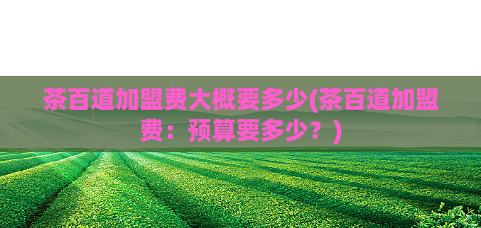 茶百道加盟费大概要多少(茶百道加盟费：预算要多少？)