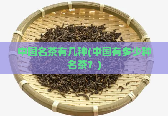 中国名茶有几种(中国有多少种名茶？)