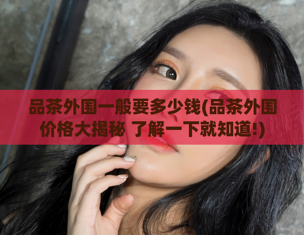 品茶外围一般要多少钱(品茶外围价格大揭秘 了解一下就知道!)