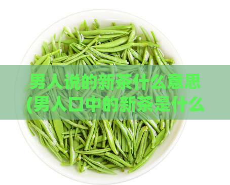 男人说的新茶什么意思(男人口中的新茶是什么？)