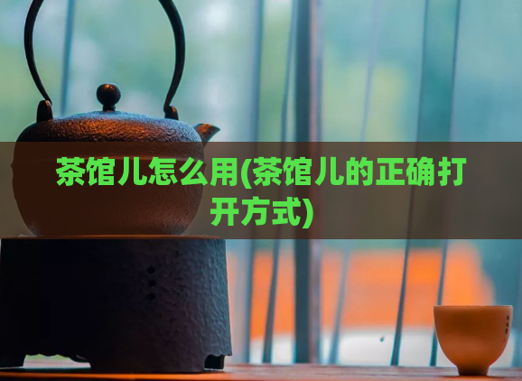 茶馆儿怎么用(茶馆儿的正确打开方式)