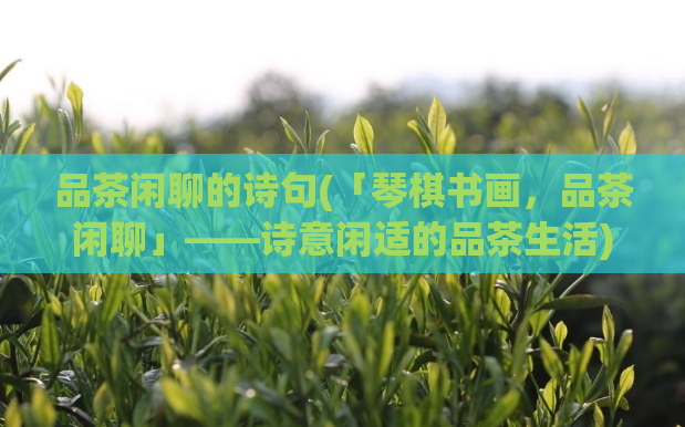 品茶闲聊的诗句(「琴棋书画，品茶闲聊」——诗意闲适的品茶生活)