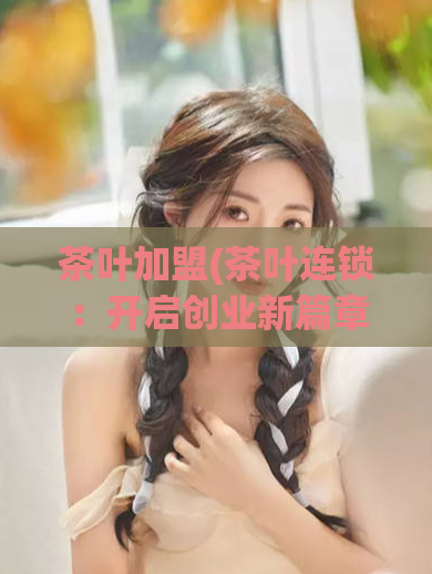 茶叶加盟(茶叶连锁：开启创业新篇章)