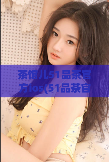 茶馆儿51品茶官方ios(51品茶官方iOS版：沉浸式品味茶文化)