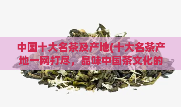 中国十大名茶及产地(十大名茶产地一网打尽，品味中国茶文化的精华！)
