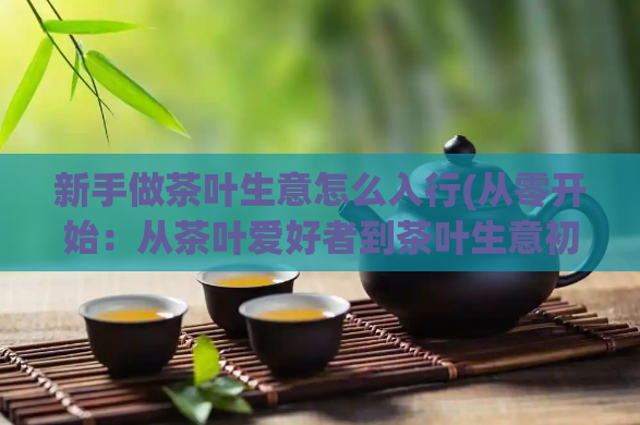 新手做茶叶生意怎么入行(从零开始：从茶叶爱好者到茶叶生意初创者)