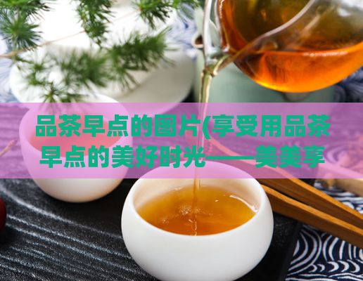 品茶早点的图片(享受用品茶早点的美好时光——美美享用早餐图片分享)