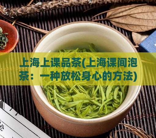 上海上课品茶(上海课间泡茶：一种放松身心的方法)