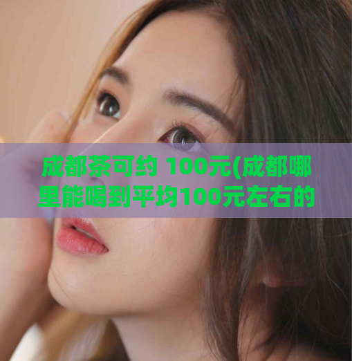 成都茶可约 100元(成都哪里能喝到平均100元左右的好茶?)