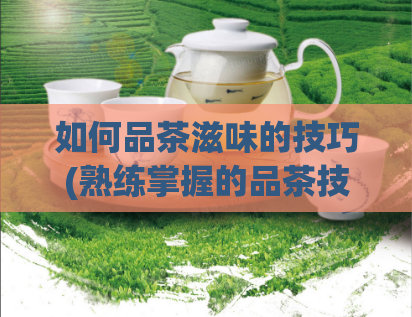 如何品茶滋味的技巧(熟练掌握的品茶技巧让你享受无穷的茶香)