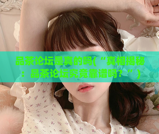 品茶论坛是真的吗(“真相揭秘:品茶论坛究竟靠谱吗?”)