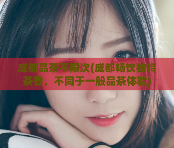 成都品茶不限次(成都畅饮独特茶香，不同于一般品茶体验)