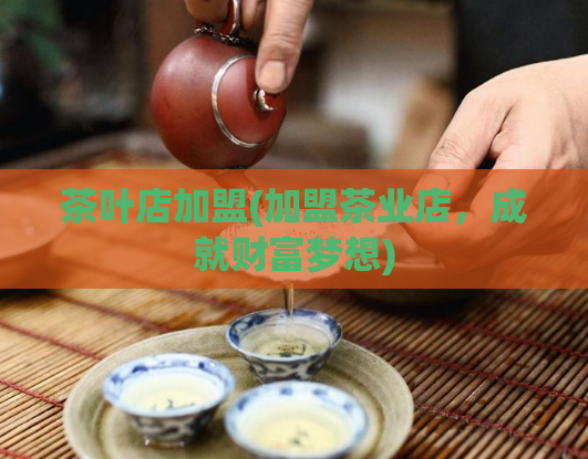茶叶店加盟(加盟茶业店，成就财富梦想)