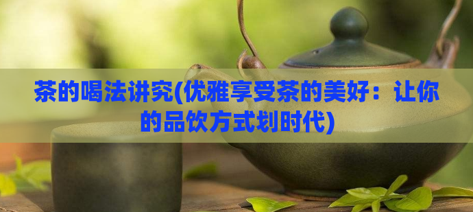 茶的喝法讲究(优雅享受茶的美好:让你的品饮方式划时代)