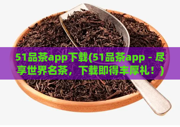51品茶app下载(51品茶app - 尽享世界名茶，下载即得丰厚礼！)