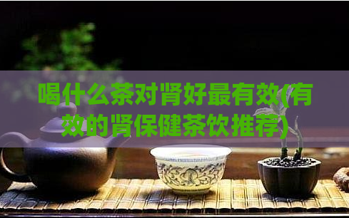 喝什么茶对肾好最有效(有效的肾保健茶饮推荐)