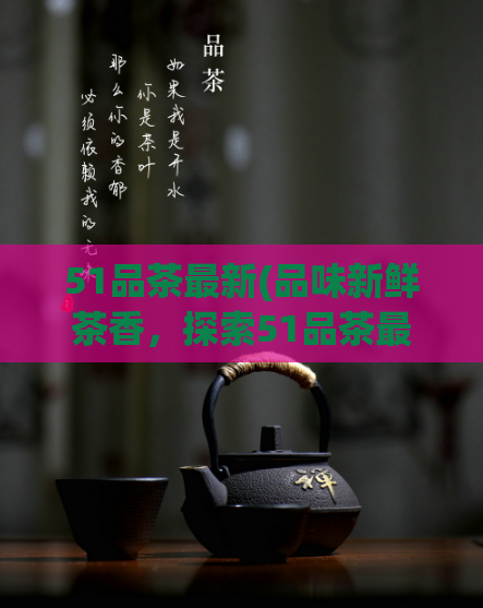 51品茶最新(品味新鲜茶香，探索51品茶最新品种)