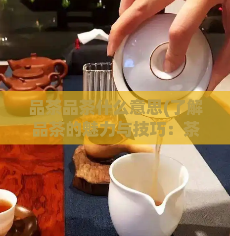 品茶品茶什么意思(了解品茶的魅力与技巧：茶叶品鉴指南)