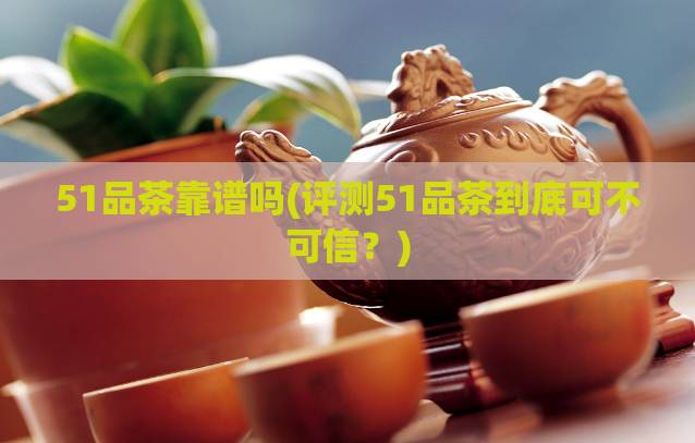 51品茶靠谱吗(评测51品茶到底可不可信?)