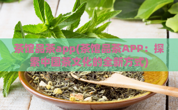 茶馆品茶app(茶馆品茶APP：探索中国茶文化的全新方式)