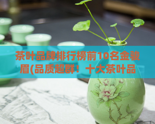 茶叶品牌排行榜前10名金骏眉(品质超群！十大茶叶品牌之金骏眉荣膺前十佳)