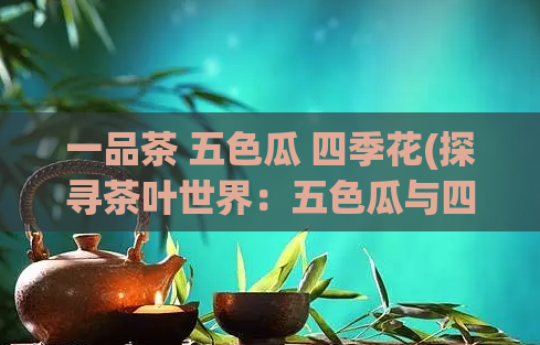 一品茶 五色瓜 四季花(探寻茶叶世界：五色瓜与四季花的故事)