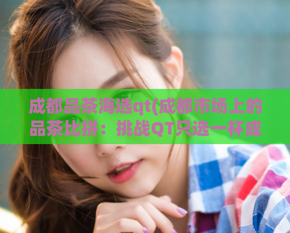 成都品茶海选qt(成都市场上的品茶比拼：挑战QT只选一杯成语茶！)