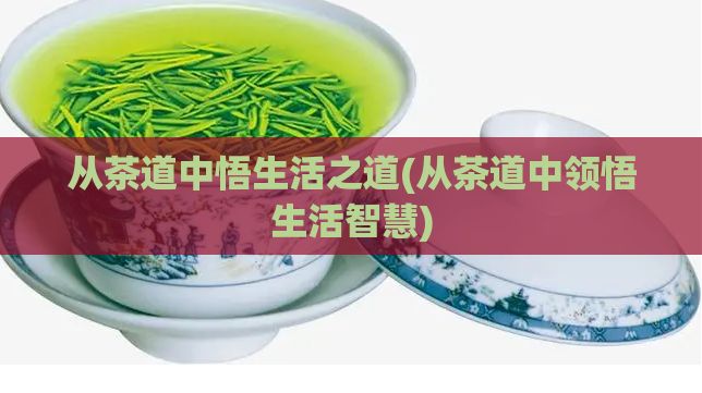 从茶道中悟生活之道(从茶道中领悟生活智慧)