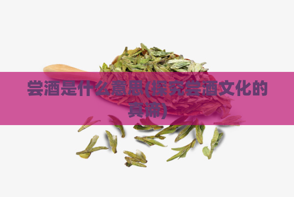 尝酒是什么意思(探究尝酒文化的真谛)