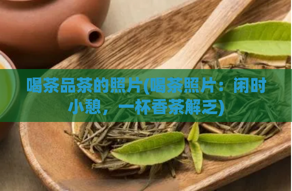 喝茶品茶的照片(喝茶照片：闲时小憩，一杯香茶解乏)
