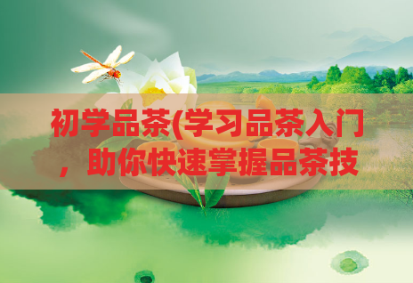 初学品茶(学习品茶入门，助你快速掌握品茶技巧)