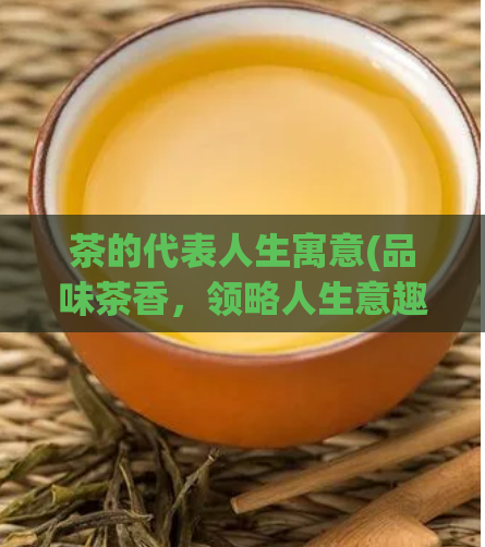 茶的代表人生寓意(品味茶香，领略人生意趣)