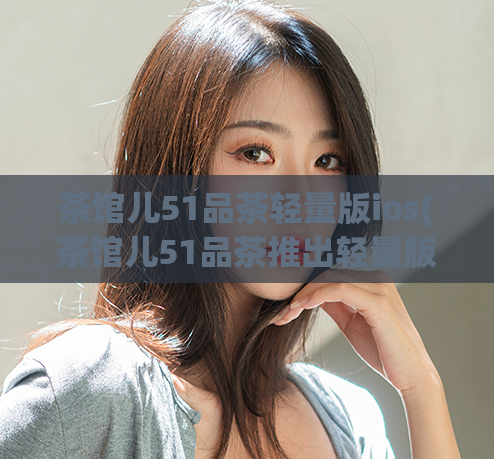 茶馆儿51品茶轻量版ios(茶馆儿51品茶推出轻量版iOS啦)