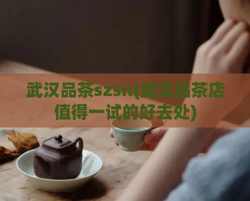 武汉品茶szsn(武汉品茶店值得一试的好去处)