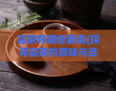 品茶有哪些要素(探寻品茶的原味与灵性——品茶的必备元素)