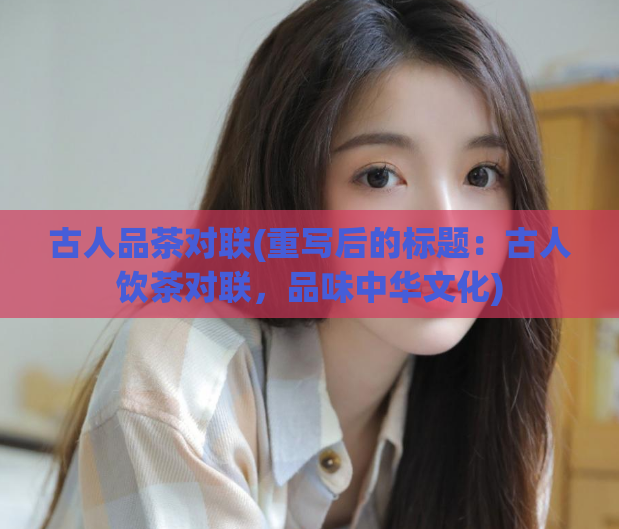 古人品茶对联(重写后的标题：古人饮茶对联，品味中华文化)