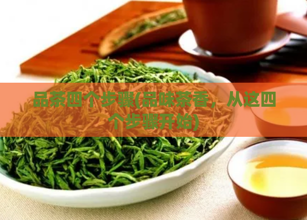 品茶四个步骤(品味茶香,从这四个步骤开始)