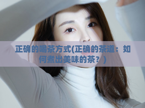 正确的喝茶方式(正确的茶道：如何煮出美味的茶？)