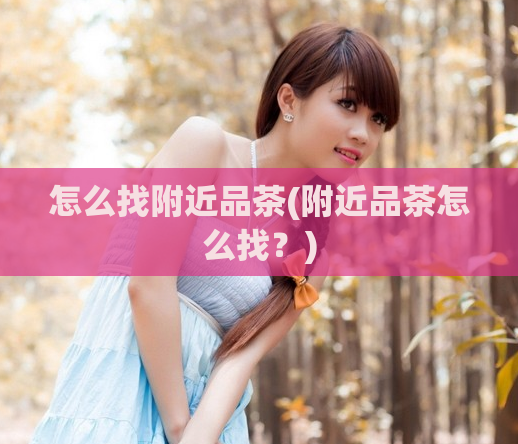 怎么找附近品茶(附近品茶怎么找？)