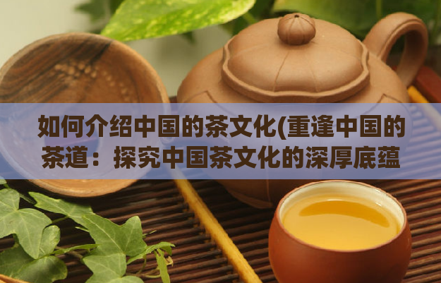 如何介绍中国的茶文化(重逢中国的茶道：探究中国茶文化的深厚底蕴)