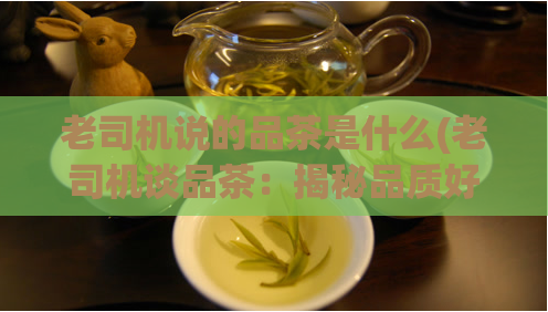 老司机说的品茶是什么(老司机谈品茶:揭秘品质好茶叶的秘诀)