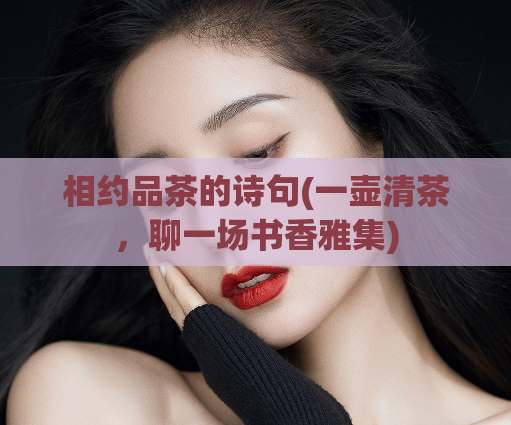 相约品茶的诗句(一壶清茶，聊一场书香雅集)