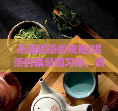 茶道喝茶的规矩(喝茶的禁忌和习俗，请详细了解茶道的规矩)
