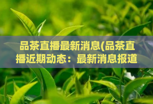 品茶直播最新消息(品茶直播近期动态:最新消息报道)