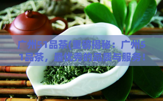 广州51品茶(重磅揭秘:广州51品茶,最优秀的品质与服务!)