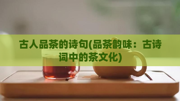 古人品茶的诗句(品茶韵味：古诗词中的茶文化)