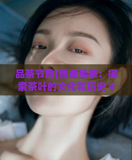 品茶节目(焦点品茶：探索茶叶的文化和历史 44字)